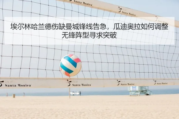 埃尔林哈兰德伤缺曼城锋线告急，瓜迪奥拉如何调整无锋阵型寻求突破