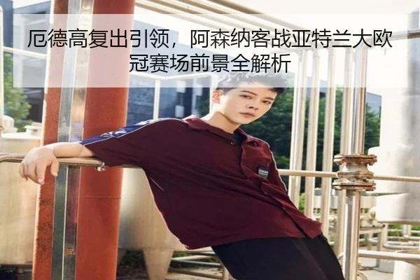 厄德高复出引领，阿森纳客战亚特兰大欧冠赛场前景全解析