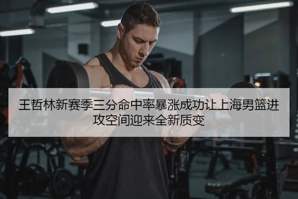 王哲林新赛季三分命中率暴涨成功让上海男篮进攻空间迎来全新质变