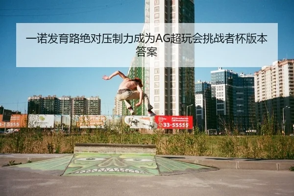 一诺发育路绝对压制力成为AG超玩会挑战者杯版本答案